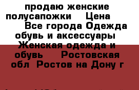 продаю женские полусапожки. › Цена ­ 1 700 - Все города Одежда, обувь и аксессуары » Женская одежда и обувь   . Ростовская обл.,Ростов-на-Дону г.